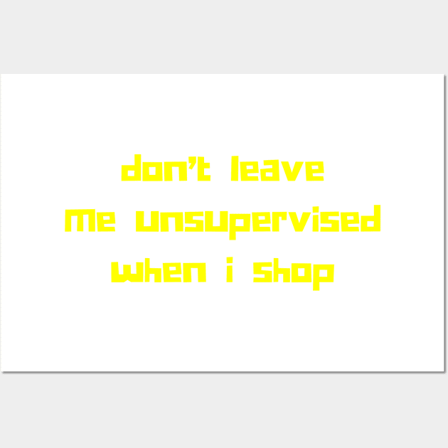 Don't Leave Me Unsupervised When I Shop. Funny Gift For Those That Love To Shop. Gift for Christmas. Yellow Wall Art by That Cheeky Tee